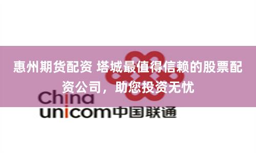 惠州期货配资 塔城最值得信赖的股票配资公司，助您投资无忧