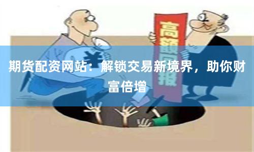 期货配资网站：解锁交易新境界，助你财富倍增