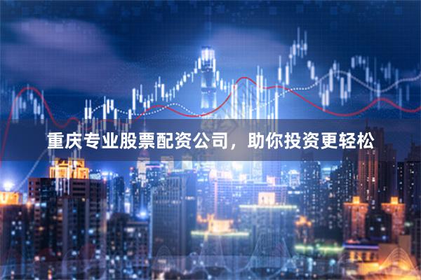 重庆专业股票配资公司，助你投资更轻松