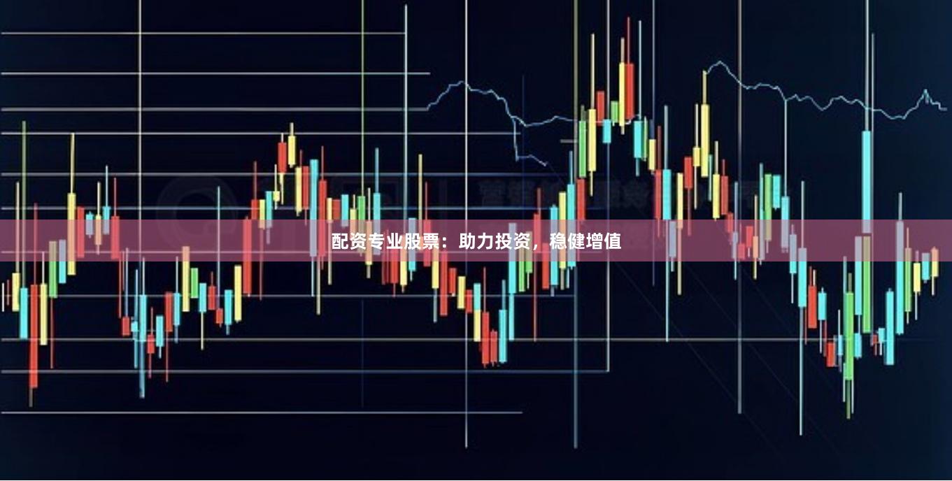 配资专业股票：助力投资，稳健增值