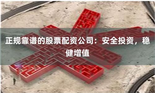 正规靠谱的股票配资公司：安全投资，稳健增值