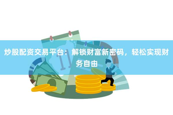 炒股配资交易平台：解锁财富新密码，轻松实现财务自由