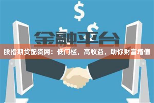 股指期货配资网：低门槛，高收益，助你财富增值
