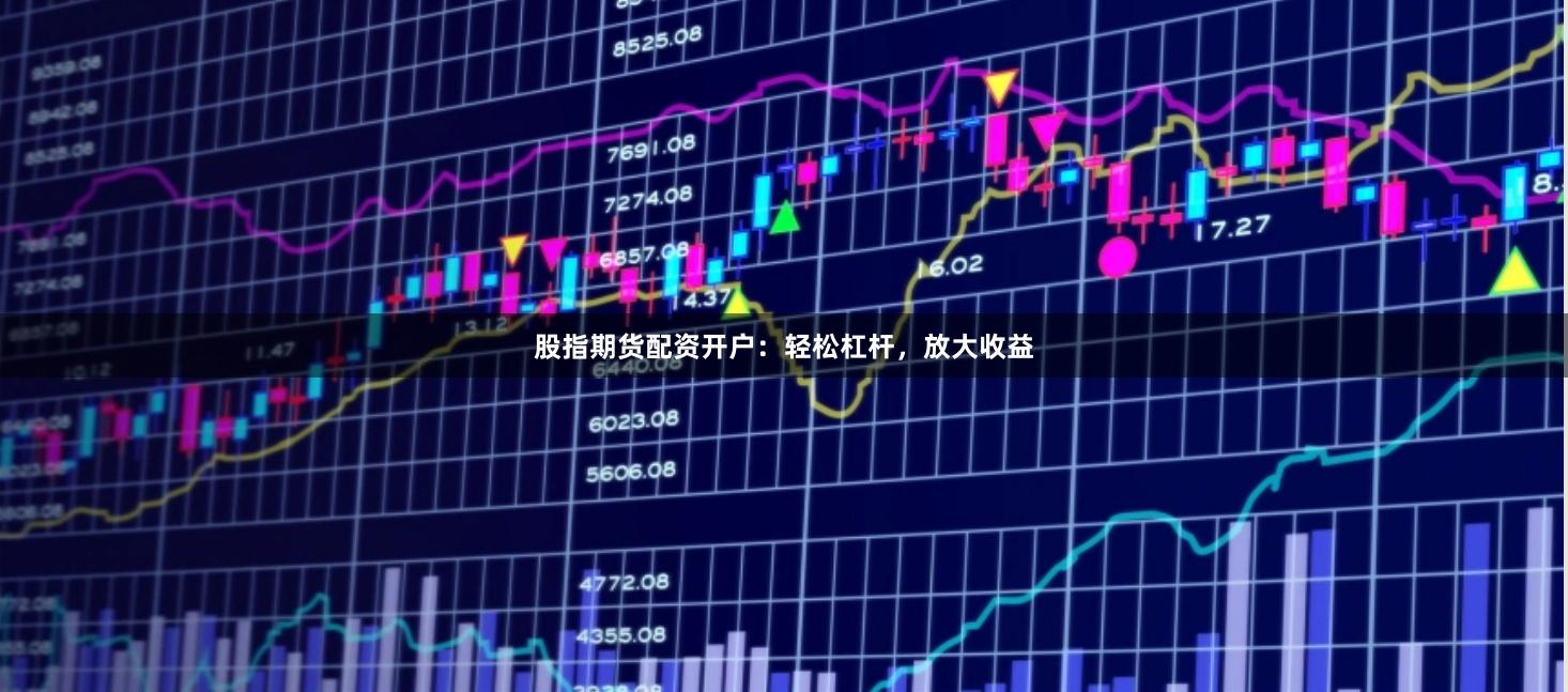 股指期货配资开户：轻松杠杆，放大收益