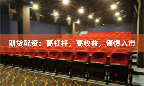 期货配资：高杠杆，高收益，谨慎入市