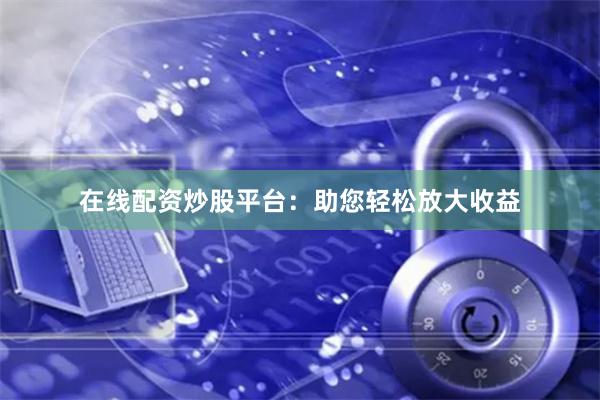 在线配资炒股平台：助您轻松放大收益